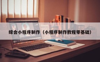 日照综合小程序制作（小程序制作教程零基础）