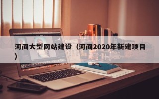 日照河间大型网站建设（河间2020年新建项目）