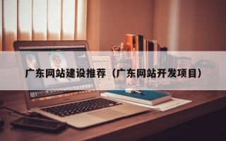 日照广东网站建设推荐（广东网站开发项目）
