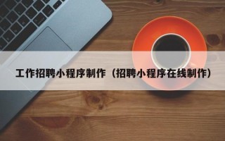 日照工作招聘小程序制作（招聘小程序在线制作）