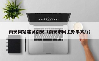 日照南安网站建设南安（南安市网上办事大厅）