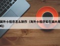 日照国外小程序怎么制作（海外小程序能在国内用吗）