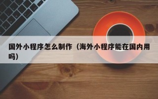 日照国外小程序怎么制作（海外小程序能在国内用吗）