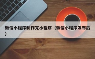 日照微信小程序制作完小程序（微信小程序发布后）