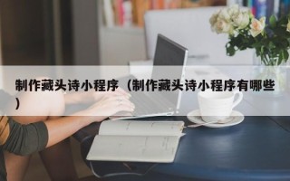 日照制作藏头诗小程序（制作藏头诗小程序有哪些）