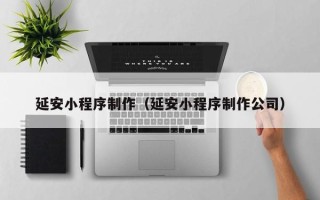 日照延安小程序制作（延安小程序制作公司）