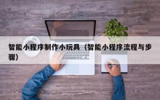 日照智能小程序制作小玩具（智能小程序流程与步骤）