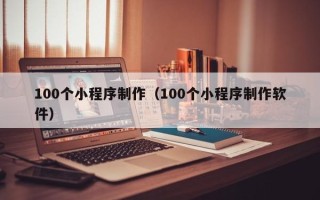 日照100个小程序制作（100个小程序制作软件）
